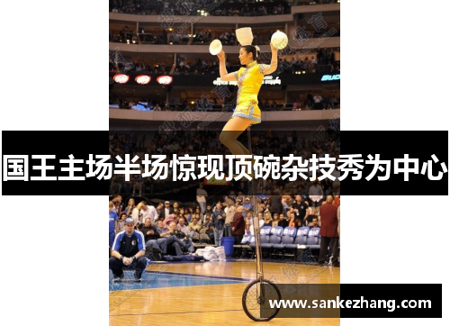 国王主场半场惊现顶碗杂技秀为中心